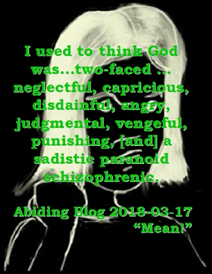 I used to think God was...two-faced...neglectful, capricious, disdainful, angry, judgmental, vengeful, punishing, [and] a sadistic paranoid schizophrenic. #FalseMemes #OldIdeas #AbidingBlog2018Mean